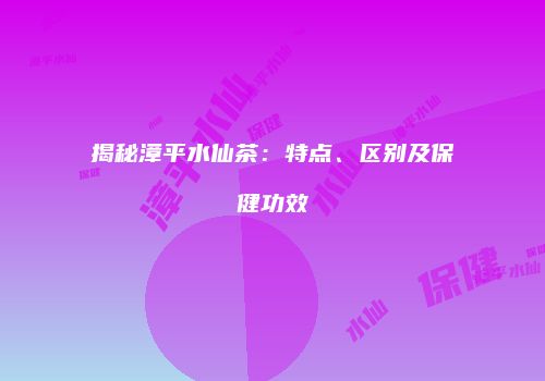 揭秘漳平水仙茶：特点、区别及保健功效