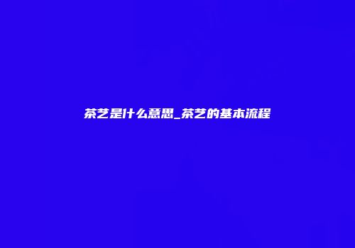 茶艺是什么意思_茶艺的基本流程
