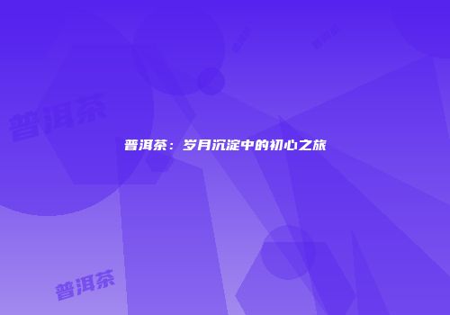 普洱茶：岁月沉淀中的初心之旅
