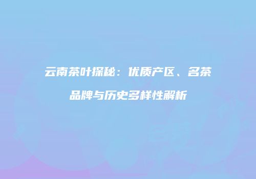 云南茶叶探秘：优质产区、名茶品牌与历史多样性解析