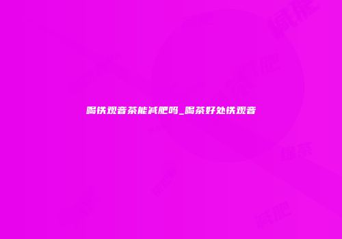 喝铁观音茶能减肥吗_喝茶好处铁观音