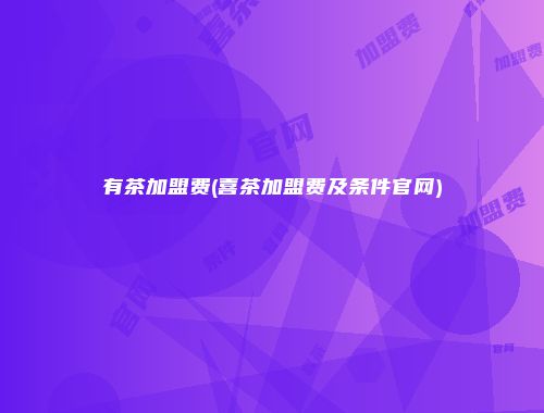 有茶加盟费(喜茶加盟费及条件官网)