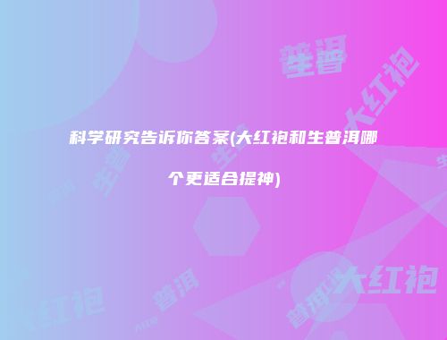 科学研究告诉你答案(大红袍和生普洱哪个更适合提神)