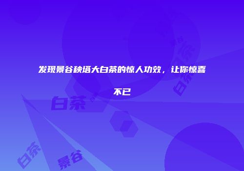 发现景谷秧塔大白茶的惊人功效，让你惊喜不已