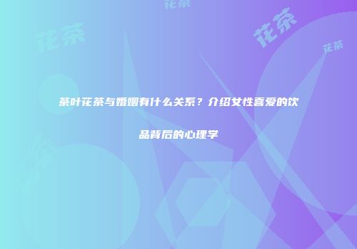 茶叶花茶与婚姻有什么关系？介绍女性喜爱的饮品背后的心理学