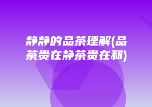 静静的品茶理解(品茶贵在静茶贵在和)