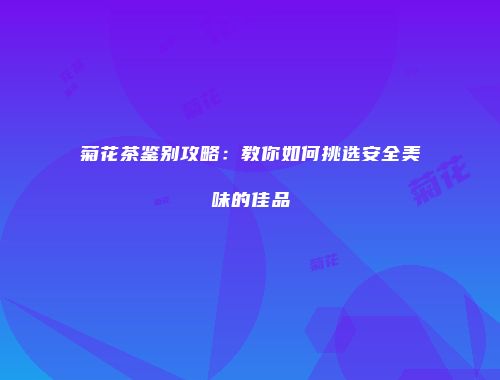 菊花茶鉴别攻略：教你如何挑选安全美味的佳品