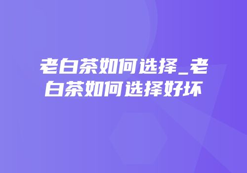 老白茶如何选择_老白茶如何选择好坏