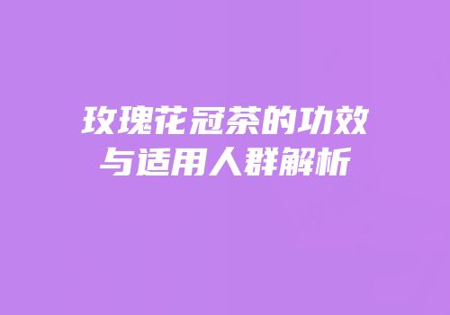 玫瑰花冠茶的功效与适用人群解析