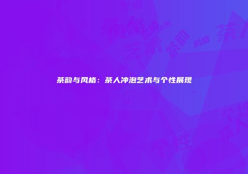 茶韵与风格：茶人冲泡艺术与个性展现