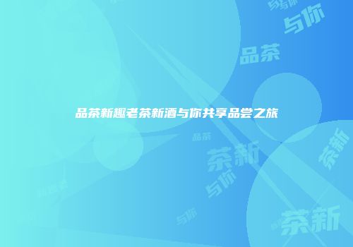 品茶新趣老茶新酒与你共享品尝之旅