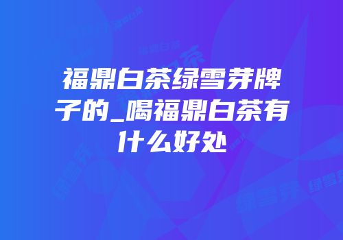 福鼎白茶绿雪芽牌子的_喝福鼎白茶有什么好处