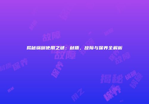 揭秘锅碗使用之谜：材质、故障与保养全解析