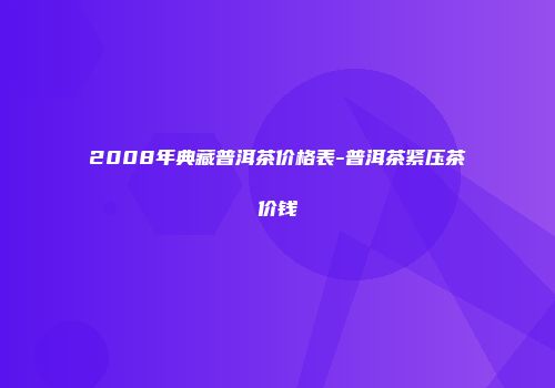 2008年典藏普洱茶价格表-普洱茶紧压茶价钱