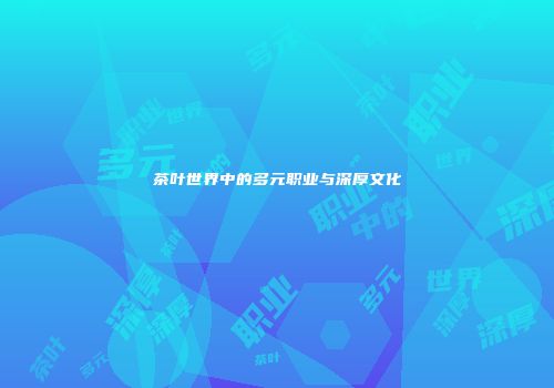 茶叶世界中的多元职业与深厚文化