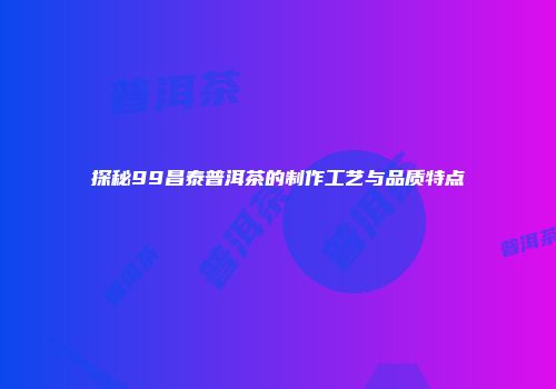探秘99昌泰普洱茶的制作工艺与品质特点