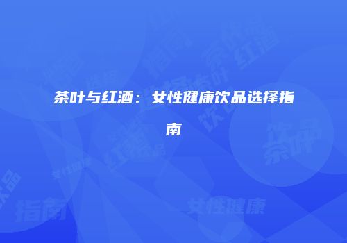茶叶与红酒：女性健康饮品选择指南