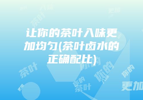 让你的茶叶入味更加均匀(茶叶卤水的正确配比)
