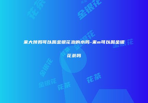 来大姨妈可以喝金银花泡的水吗-来m可以喝金银花茶吗