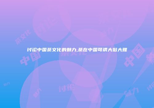 讨论中国茶文化的魅力,茶在中国可谓大俗大雅