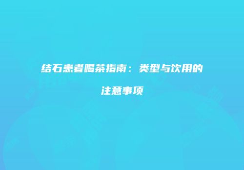 结石患者喝茶指南：类型与饮用的注意事项
