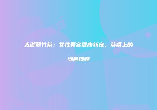 太湖翠竹茶：女性美容健康新宠，茶桌上的绿色馈赠