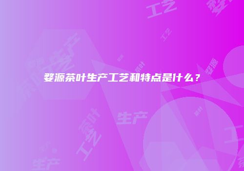 婺源茶叶生产工艺和特点是什么？