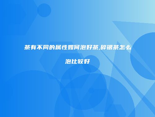 茶有不同的属性如何泡好茶,碎银茶怎么泡比较好