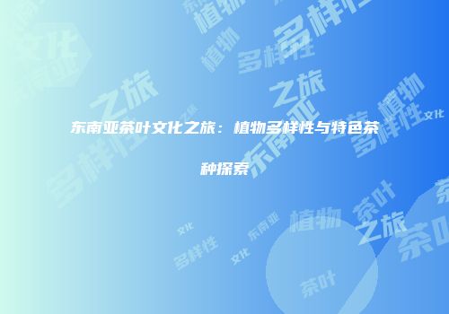 东南亚茶叶文化之旅：植物多样性与特色茶种探索