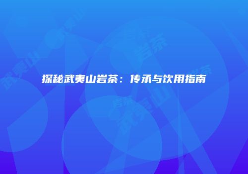 探秘武夷山岩茶：传承与饮用指南
