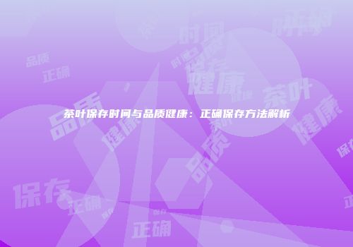 茶叶保存时间与品质健康：正确保存方法解析