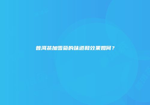 普洱茶加雪菊的味道和效果如何？