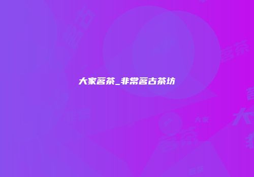 大家茗茶_非常茗古茶坊
