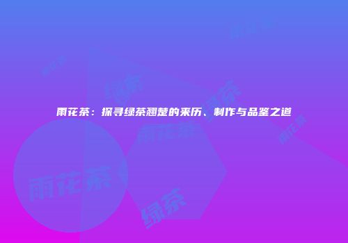 雨花茶：探寻绿茶翘楚的来历、制作与品鉴之道
