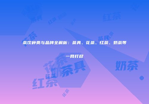 茶饮种类与品牌全解析：茶具、花茶、红茶、奶茶等一网打尽