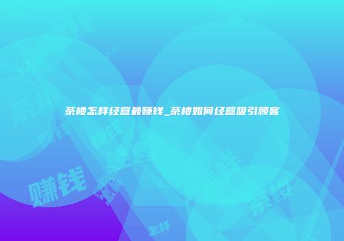茶楼怎样经营最赚钱_茶楼如何经营吸引顾客