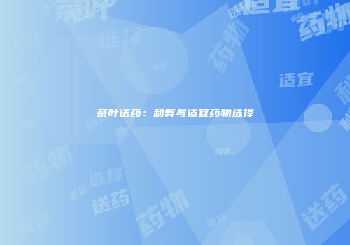 茶叶送药：利弊与适宜药物选择