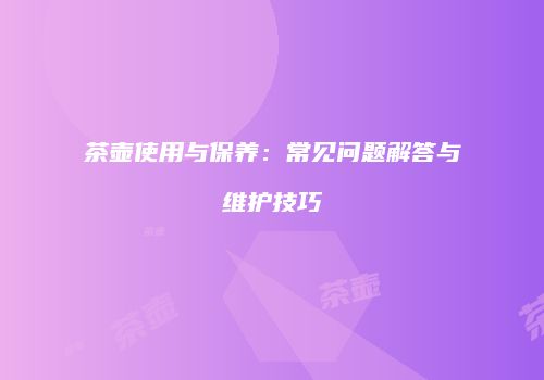 茶壶使用与保养：常见问题解答与维护技巧