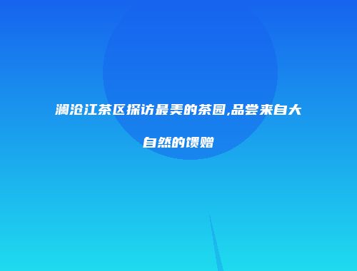 澜沧江茶区探访最美的茶园,品尝来自大自然的馈赠