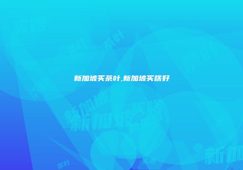 新加坡买茶叶,新加坡买啥好