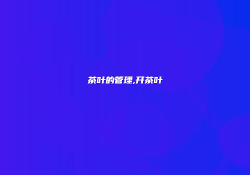 茶叶的管理,开茶叶