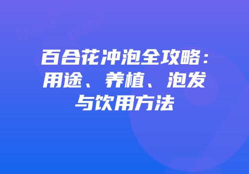 百合花冲泡全攻略：用途、养植、泡发与饮用方法