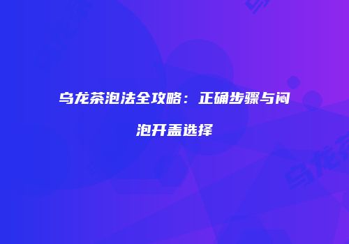 乌龙茶泡法全攻略：正确步骤与闷泡开盖选择