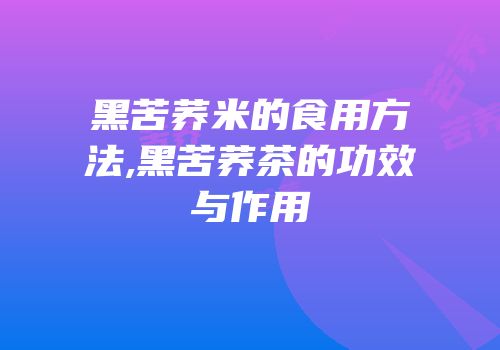 黑苦荞米的食用方法,黑苦荞茶的功效与作用