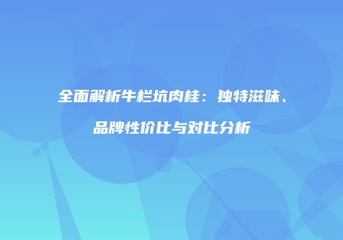 全面解析牛栏坑肉桂：独特滋味、品牌性价比与对比分析