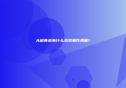 大树青茶有什么功效和作用呢?