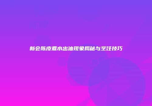 新会陈皮煮水出油现象揭秘与烹饪技巧