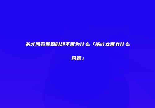 茶叶闻着香喝时却不香为什么「茶叶太香有什么问题」