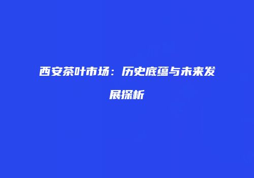 西安茶叶市场：历史底蕴与未来发展探析