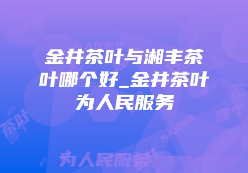 金井茶叶与湘丰茶叶哪个好_金井茶叶为人民服务